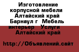 Изготовление корпусной мебели - Алтайский край, Барнаул г. Мебель, интерьер » Услуги   . Алтайский край